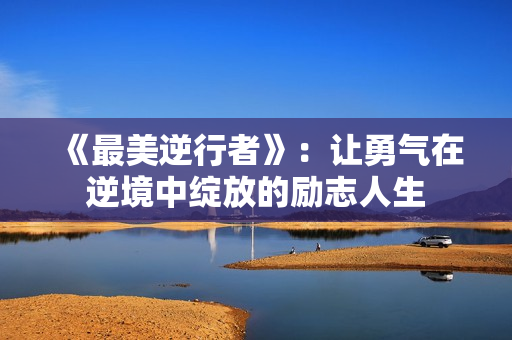 《最美逆行者》：让勇气在逆境中绽放的励志人生