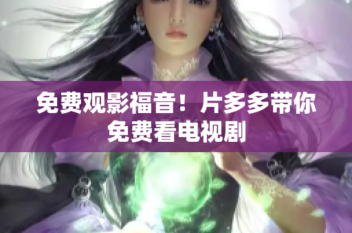 免费观影福音！片多多带你免费看电视剧