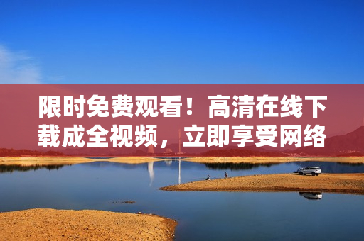 限时免费观看！高清在线下载成全视频，立即享受网络大片盛宴！