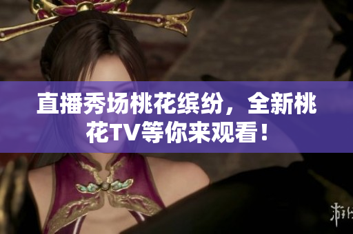 直播秀场桃花缤纷，全新桃花TV等你来观看！