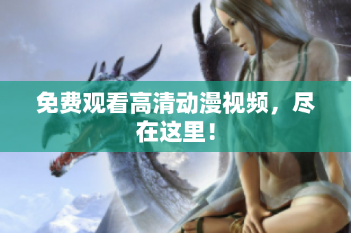 免费观看高清动漫视频，尽在这里！