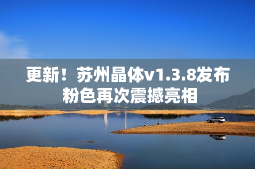 更新！苏州晶体v1.3.8发布 粉色再次震撼亮相
