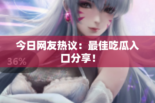 今日网友热议：最佳吃瓜入口分享！