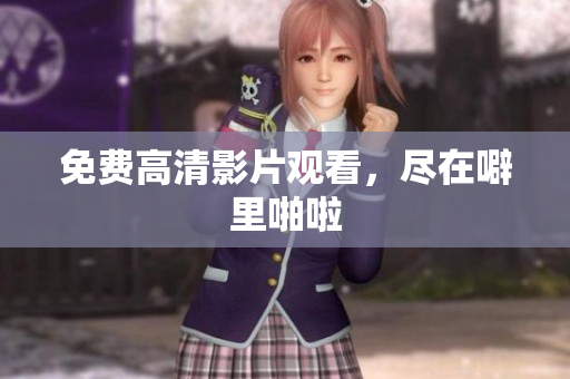 免费高清影片观看，尽在噼里啪啦