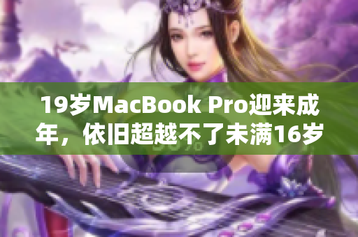 19岁MacBook Pro迎来成年，依旧超越不了未满16岁的自己。
