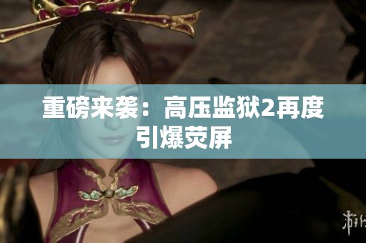 重磅来袭：高压监狱2再度引爆荧屏