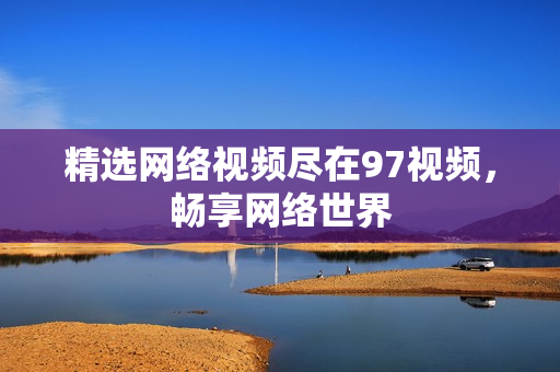 精选网络视频尽在97视频，畅享网络世界