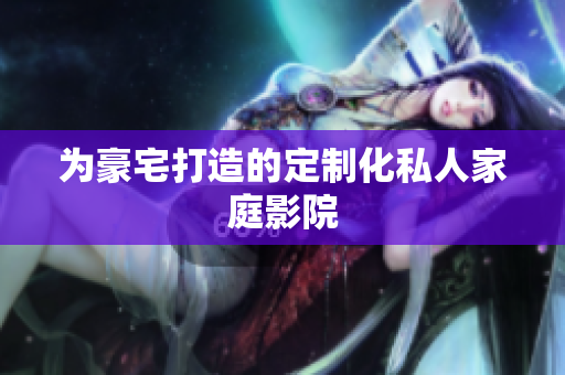 为豪宅打造的定制化私人家庭影院