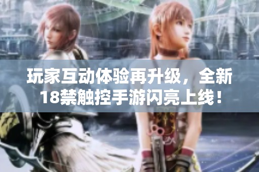 玩家互动体验再升级，全新18禁触控手游闪亮上线！