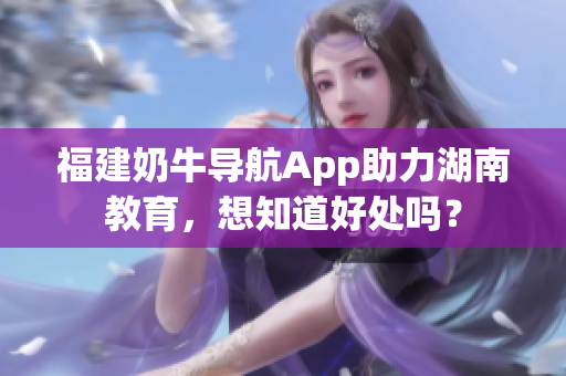 福建奶牛导航App助力湖南教育，想知道好处吗？