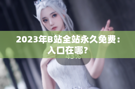 2023年B站全站永久免费：入口在哪？