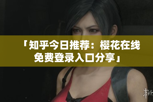 「知乎今日推荐：樱花在线免费登录入口分享」