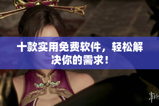 十款实用免费软件，轻松解决你的需求！
