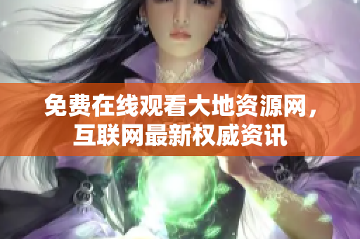 免费在线观看大地资源网，互联网最新权威资讯