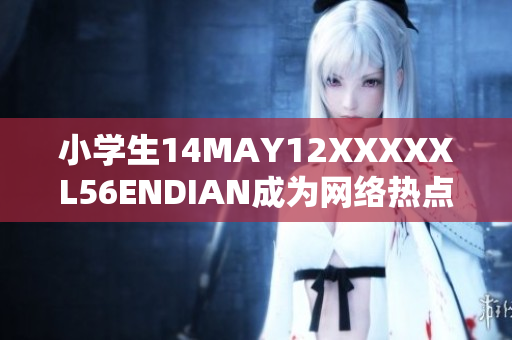 小学生14MAY12XXXXXL56ENDIAN成为网络热点