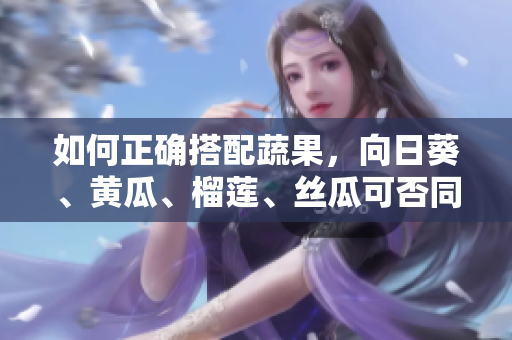 如何正确搭配蔬果，向日葵、黄瓜、榴莲、丝瓜可否同食？