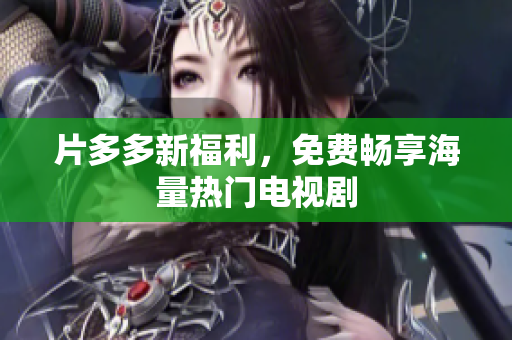 片多多新福利，免费畅享海量热门电视剧