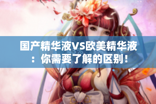 国产精华液VS欧美精华液：你需要了解的区别！