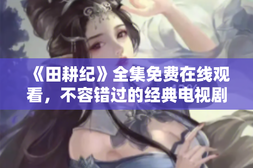 《田耕纪》全集免费在线观看，不容错过的经典电视剧