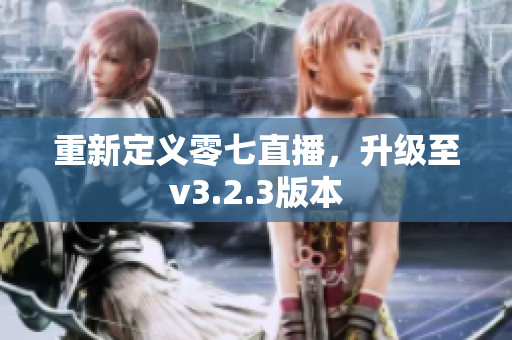 重新定义零七直播，升级至v3.2.3版本
