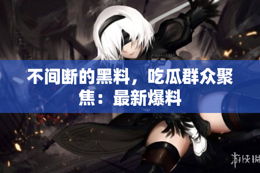 不间断的黑料，吃瓜群众聚焦：最新爆料