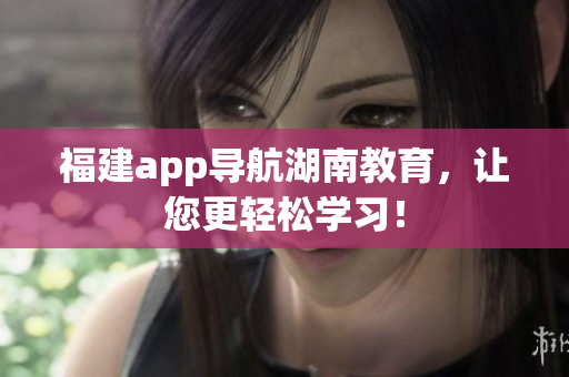 福建app导航湖南教育，让您更轻松学习！