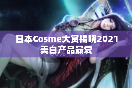 日本Cosme大赏揭晓2021美白产品最爱