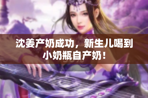 沈姜产奶成功，新生儿喝到小奶瓶自产奶！