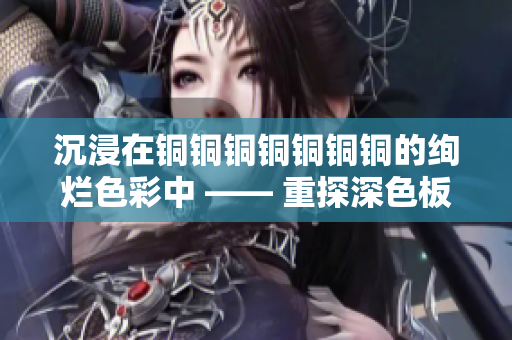 沉浸在铜铜铜铜铜铜铜的绚烂色彩中 —— 重探深色板设计