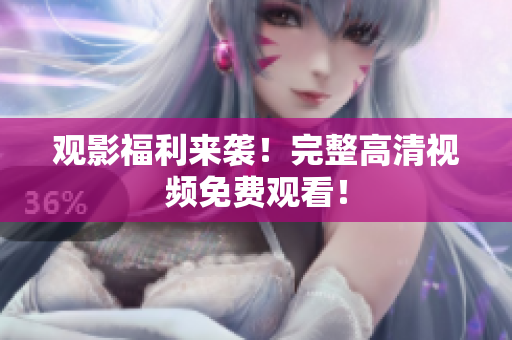观影福利来袭！完整高清视频免费观看！