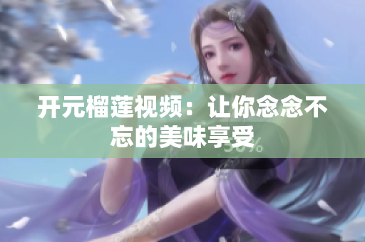 开元榴莲视频：让你念念不忘的美味享受