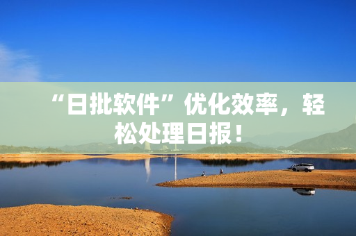 “日批软件”优化效率，轻松处理日报！