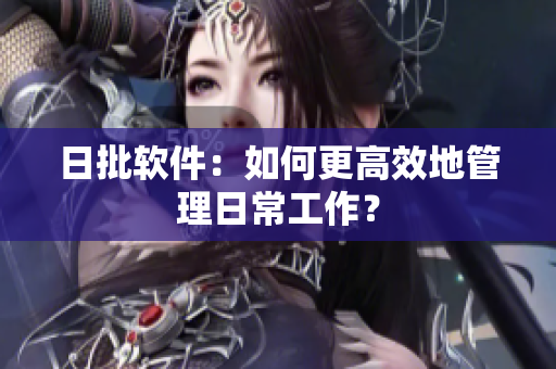 日批软件：如何更高效地管理日常工作？