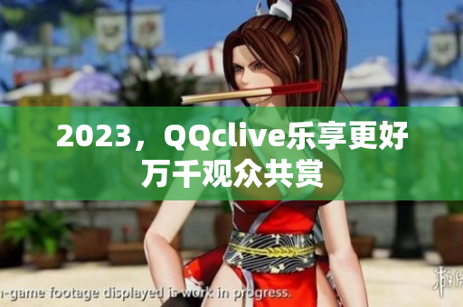 2023，QQclive乐享更好万千观众共赏