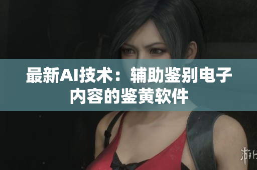 最新AI技术：辅助鉴别电子内容的鉴黄软件