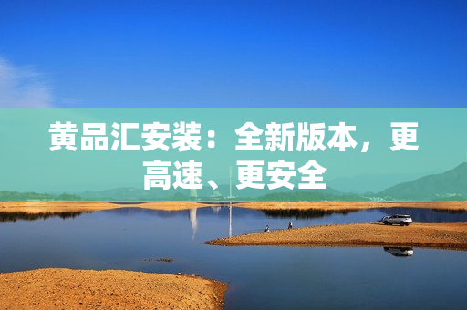 黄品汇安装：全新版本，更高速、更安全