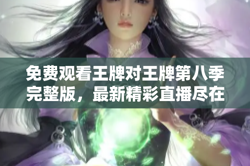 免费观看王牌对王牌第八季完整版，最新精彩直播尽在这里