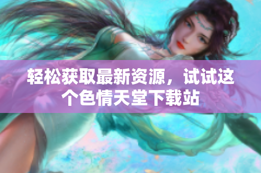 轻松获取最新资源，试试这个色情天堂下载站