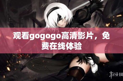观看gogogo高清影片，免费在线体验