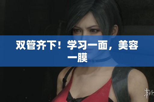 双管齐下！学习一面，美容一膜
