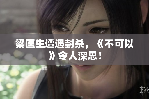 梁医生遭遇封杀，《不可以》令人深思！