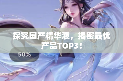 探究国产精华液，揭密最优产品TOP3！