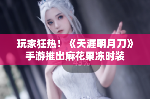玩家狂热！《天涯明月刀》手游推出麻花果冻时装