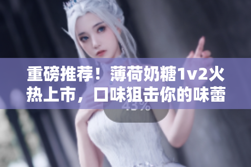重磅推荐！薄荷奶糖1v2火热上市，口味狙击你的味蕾