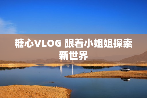 糖心VLOG 跟着小姐姐探索新世界