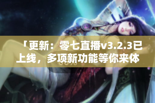 「更新：零七直播v3.2.3已上线，多项新功能等你来体验！」