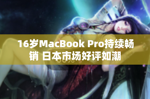 16岁MacBook Pro持续畅销 日本市场好评如潮
