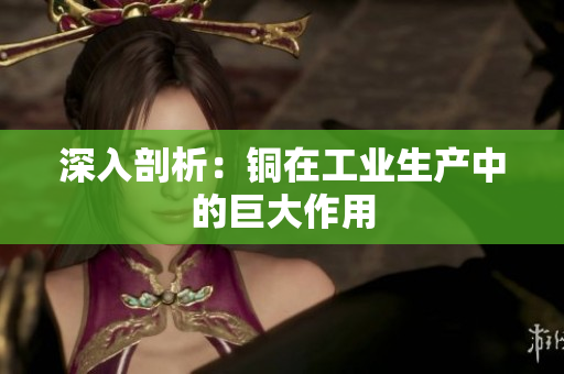 深入剖析：铜在工业生产中的巨大作用
