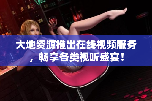 大地资源推出在线视频服务，畅享各类视听盛宴！