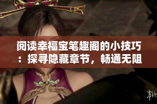 阅读幸福宝笔趣阁的小技巧：探寻隐藏章节，畅通无阻！